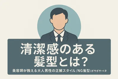 清潔感のある髪型とは？大人男性の正解スタイル/NG髪型